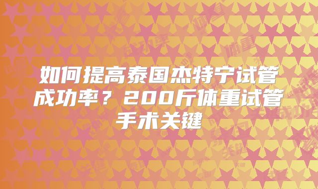 如何提高泰国杰特宁试管成功率？200斤体重试管手术关键