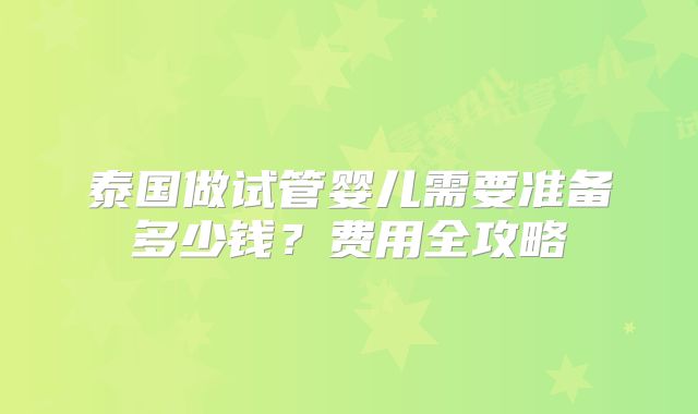 泰国做试管婴儿需要准备多少钱?费用全攻略