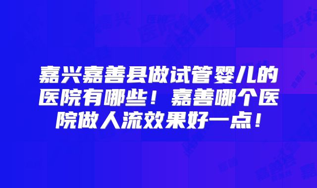 嘉兴嘉善县做试管婴儿的医院有哪些！嘉善哪个医院做人流效果好一点！