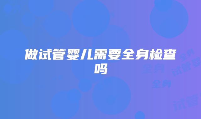 做试管婴儿需要全身检查吗