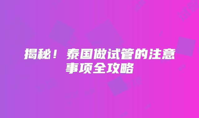 揭秘！泰国做试管的注意事项全攻略