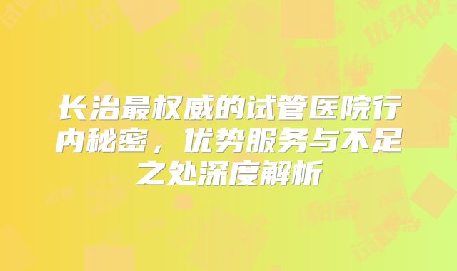 长治最权威的试管医院行内秘密,优势服务与不足之处深度解析