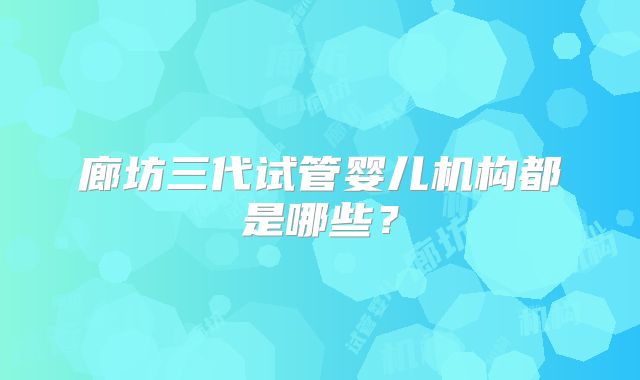 廊坊三代试管婴儿机构都是哪些?