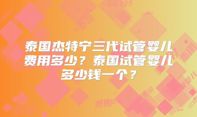 泰国杰特宁三代试管婴儿费用多少？泰国试管婴儿多少钱一个？
