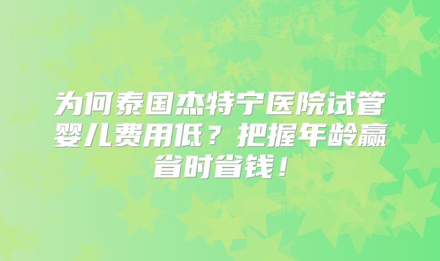 为何泰国杰特宁医院试管婴儿费用低？把握年龄赢省时省钱！
