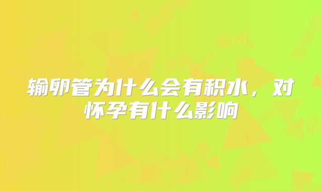 输卵管为什么会有积水,对怀孕有什么影响