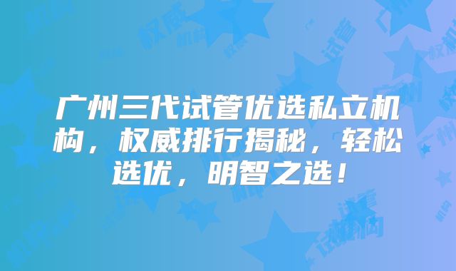 广州三代试管优选私立机构，权威排行揭秘，轻松选优，明智之选！