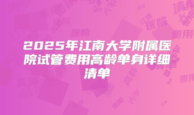 2025年江南大学附属医院试管费用高龄单身详细清单