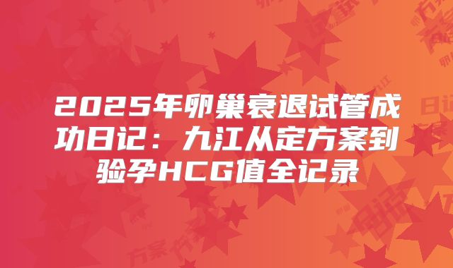 2025年卵巢衰退试管成功日记：九江从定方案到验孕HCG值全记录