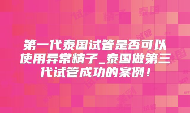 第一代泰国试管是否可以使用异常精子_泰国做第三代试管成功的案例!