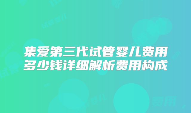 集爱第三代试管婴儿费用多少钱详细解析费用构成