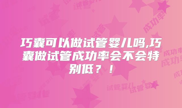巧囊可以做试管婴儿吗,巧囊做试管成功率会不会特别低？！