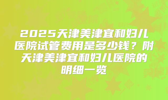 2025天津美津宜和妇儿医院试管费用是多少钱？附天津美津宜和妇儿医院的明细一览