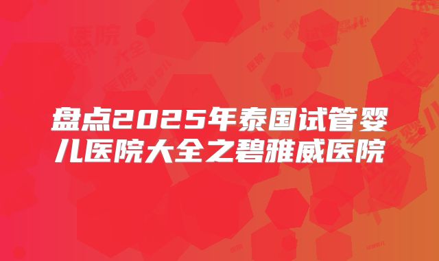 盘点2025年泰国试管婴儿医院大全之碧雅威医院