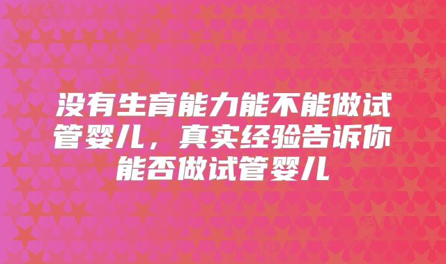 没有生育能力能不能做试管婴儿，真实经验告诉你能否做试管婴儿