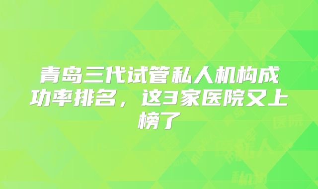 青岛三代试管私人机构成功率排名，这3家医院又上榜了