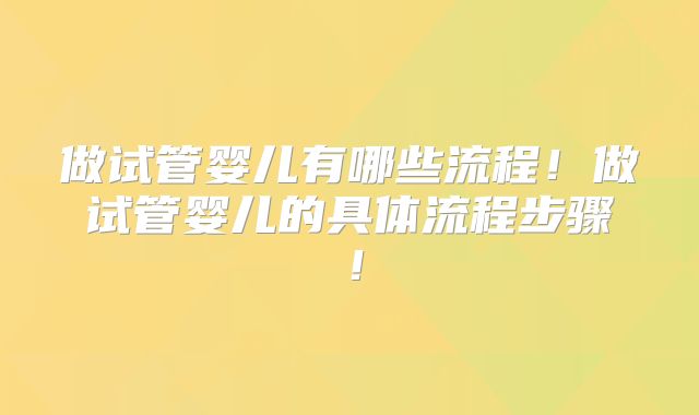 做试管婴儿有哪些流程！做试管婴儿的具体流程步骤！