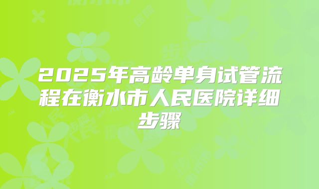 2025年高龄单身试管流程在衡水市人民医院详细步骤