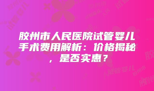 胶州市人民医院试管婴儿手术费用解析:价格揭秘,是否实惠?
