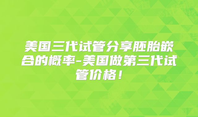 美国三代试管分享胚胎嵌合的概率-美国做第三代试管价格!