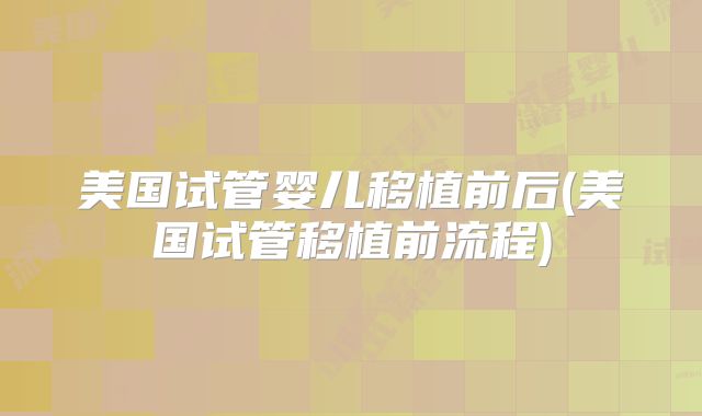 美国试管婴儿移植前后(美国试管移植前流程)