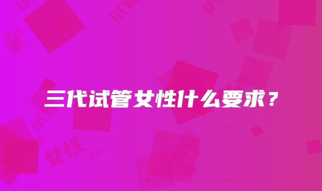 三代试管女性什么要求？