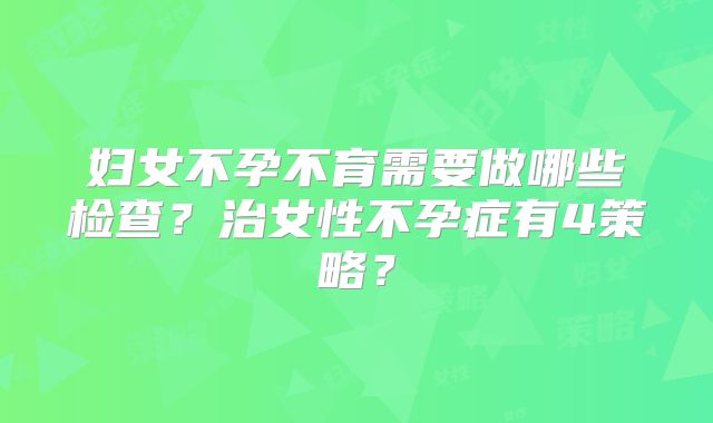 妇女不孕不育需要做哪些检查？治女性不孕症有4策略？