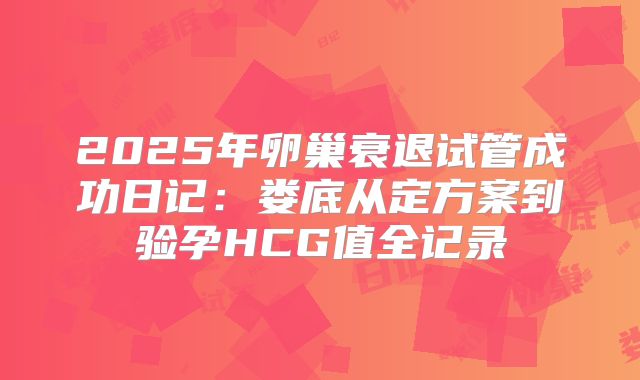 2025年卵巢衰退试管成功日记:娄底从定方案到验孕HCG值全记录