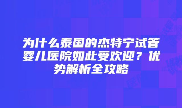 为什么泰国的杰特宁试管婴儿医院如此受欢迎？优势解析全攻略