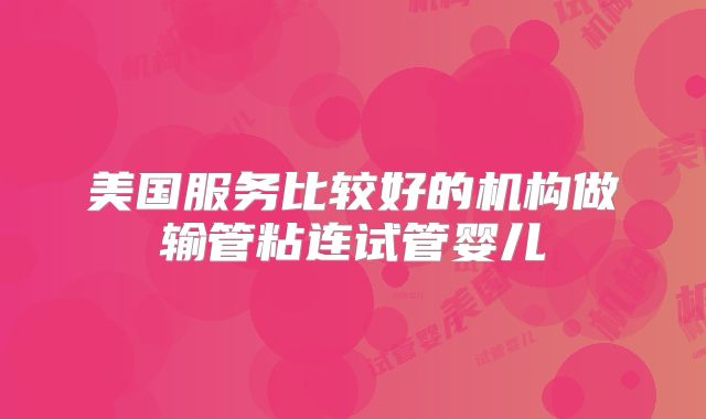 美国服务比较好的机构做输管粘连试管婴儿