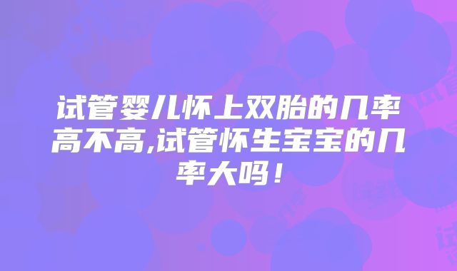 试管婴儿怀上双胎的几率高不高,试管怀生宝宝的几率大吗！