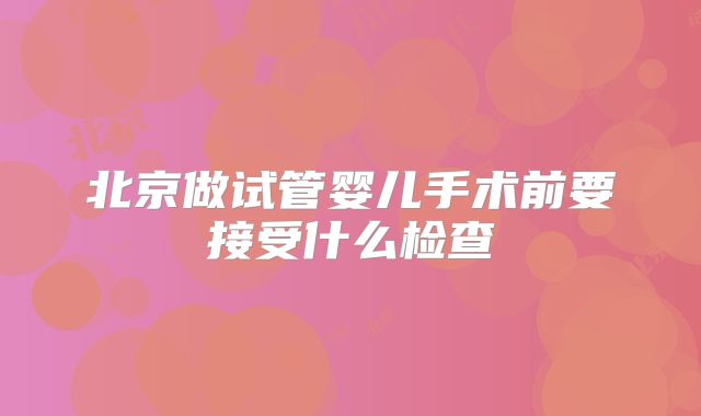 北京做试管婴儿手术前要接受什么检查