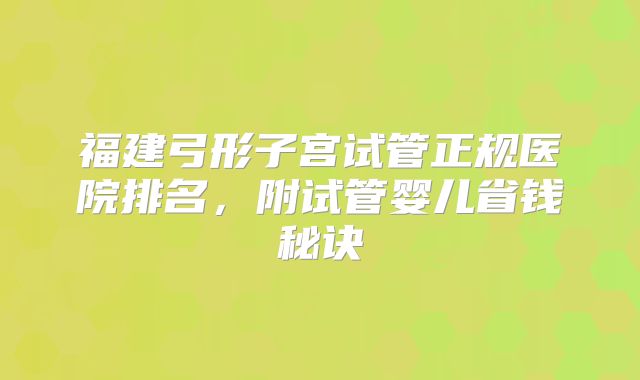 福建弓形子宫试管正规医院排名,附试管婴儿省钱秘诀