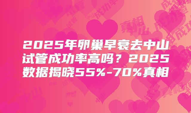 2025年卵巢早衰去中山试管成功率高吗?2025数据揭晓55%-70%真相