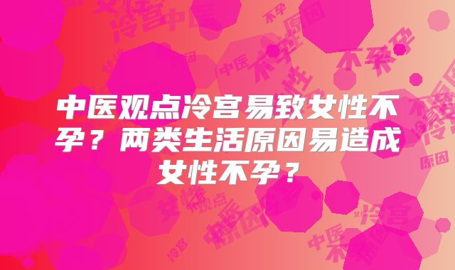 中医观点冷宫易致女性不孕？两类生活原因易造成女性不孕？