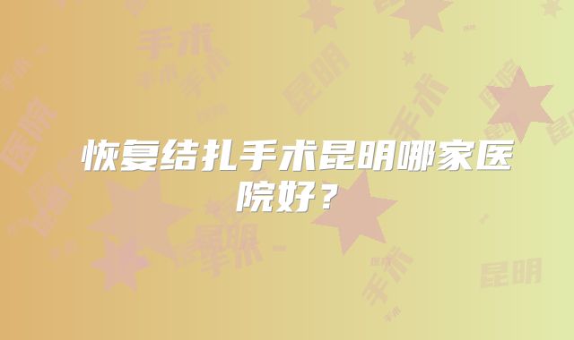 恢复结扎手术昆明哪家医院好?