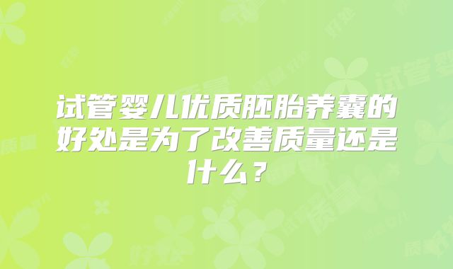 试管婴儿优质胚胎养囊的好处是为了改善质量还是什么?