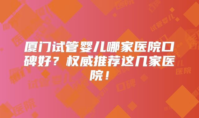 厦门试管婴儿哪家医院口碑好?权威推荐这几家医院!
