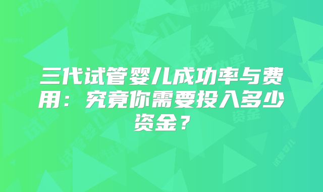 三代试管婴儿成功率与费用:究竟你需要投入多少资金?