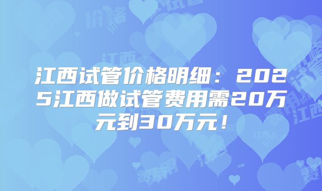 江西试管价格明细：2025江西做试管费用需20万元到30万元！