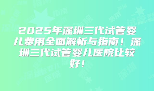 2025年深圳三代试管婴儿费用全面解析与指南!深圳三代试管婴儿医院比较好!