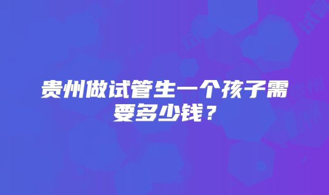 贵州做试管生一个孩子需要多少钱？