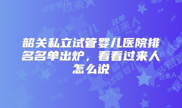 韶关私立试管婴儿医院排名名单出炉，看看过来人怎么说