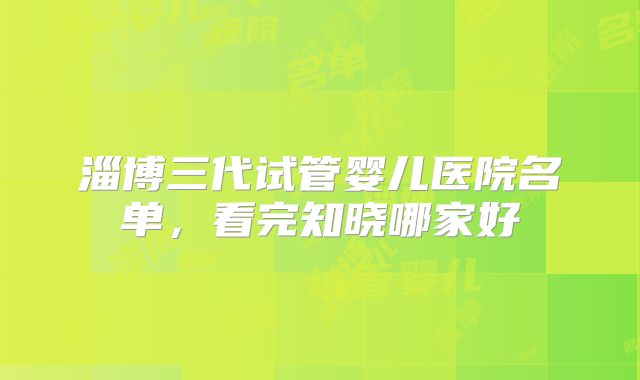 淄博三代试管婴儿医院名单，看完知晓哪家好