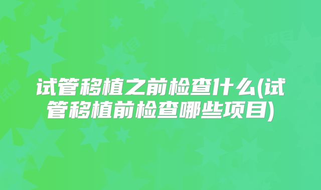 试管移植之前检查什么(试管移植前检查哪些项目)
