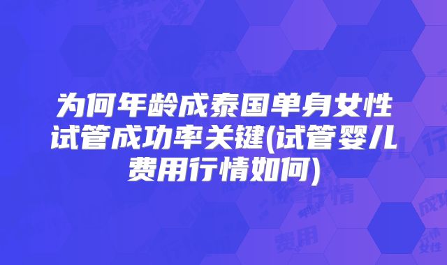 为何年龄成泰国单身女性试管成功率关键(试管婴儿费用行情如何)