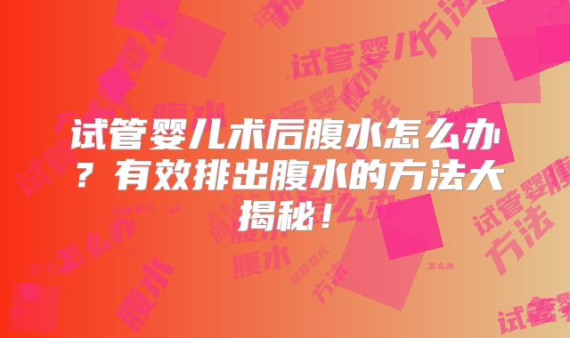 试管婴儿术后腹水怎么办?有效排出腹水的方法大揭秘!