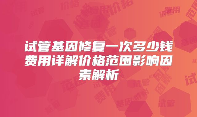 试管基因修复一次多少钱费用详解价格范围影响因素解析