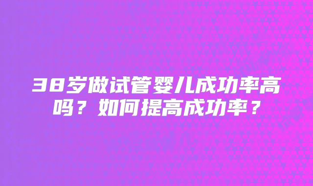 38岁做试管婴儿成功率高吗?如何提高成功率?