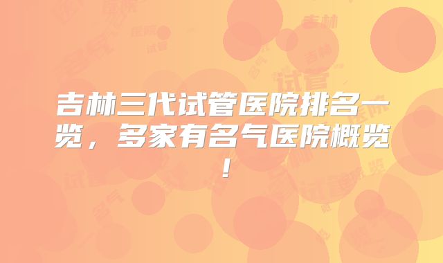 吉林三代试管医院排名一览，多家有名气医院概览！